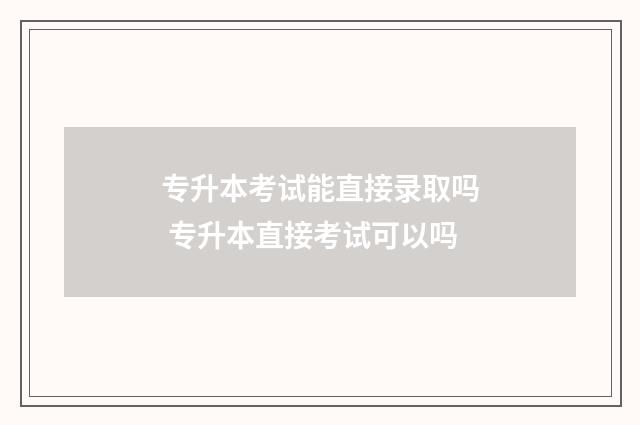 专升本考试能直接录取吗 专升本直接考试可以吗