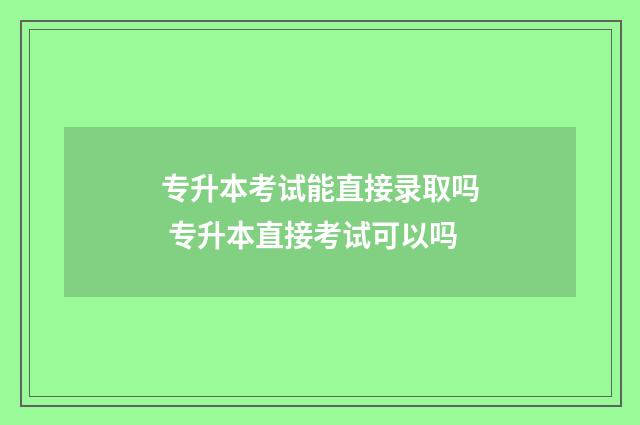 专升本考试能直接录取吗 专升本直接考试可以吗