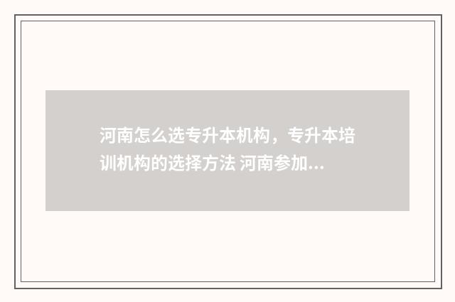 河南怎么选专升本机构，专升本培训机构的选择方法 河南参加专升本的条件