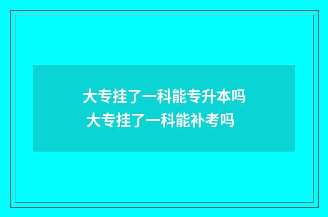 大专挂了一科能专升本吗 大专挂了一科能补考吗