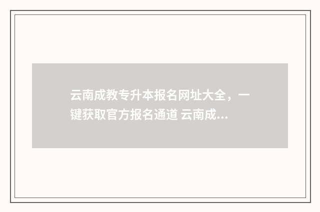 云南成教专升本报名网址大全，一键获取官方报名通道 云南成教专升本官网
