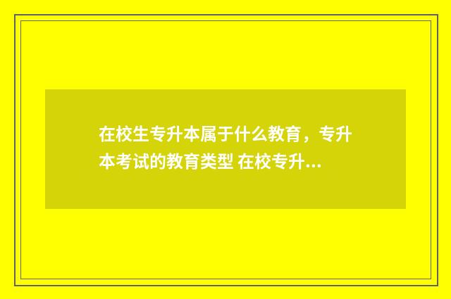 在校生专升本属于什么教育，专升本考试的教育类型 在校专升本的学历是本科还是专科