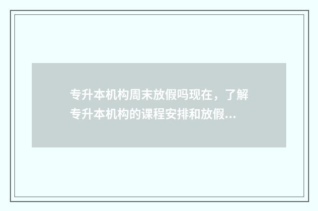 专升本机构周末放假吗现在，了解专升本机构的课程安排和放假时间 专升本机构周末上课嘛