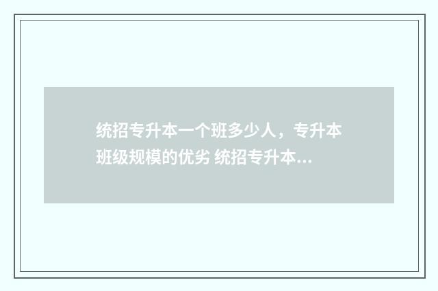 统招专升本一个班多少人,专升本班级规模的优劣 统招专升本一个班能考上几个