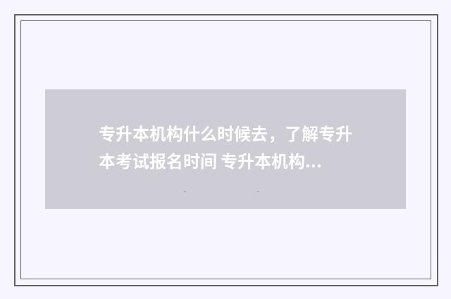 专升本机构什么时候去，了解专升本考试报名时间 专升本机构什么时候开学