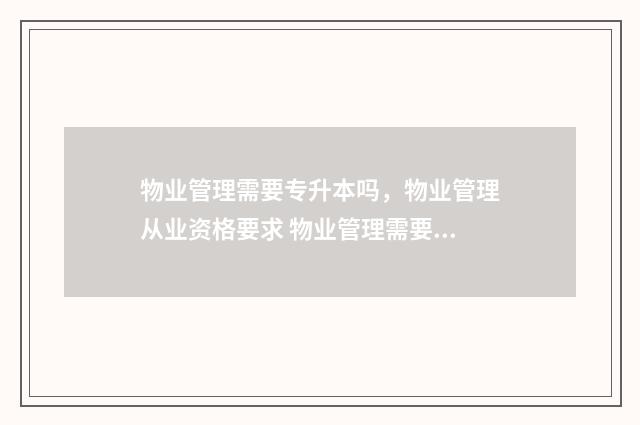 物业管理需要专升本吗,物业管理从业资格要求 物业管理需要学吗