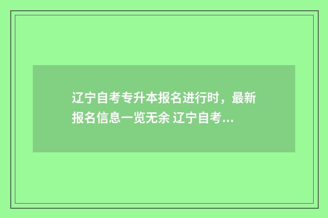 辽宁自考专升本报名进行时,最新报名信息一览无余 辽宁自考专升本流程