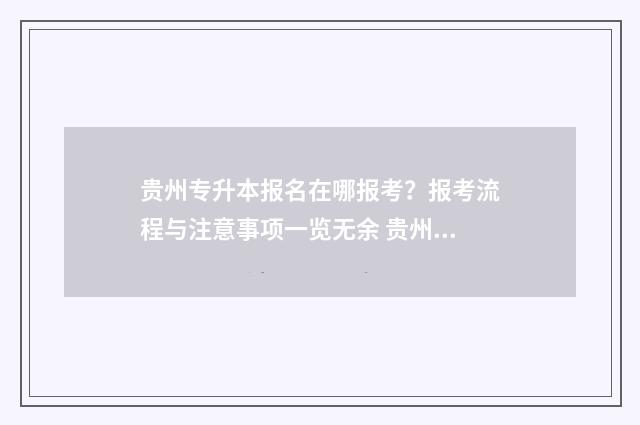 贵州专升本报名在哪报考?报考流程与注意事项一览无余 贵州专升本报名费