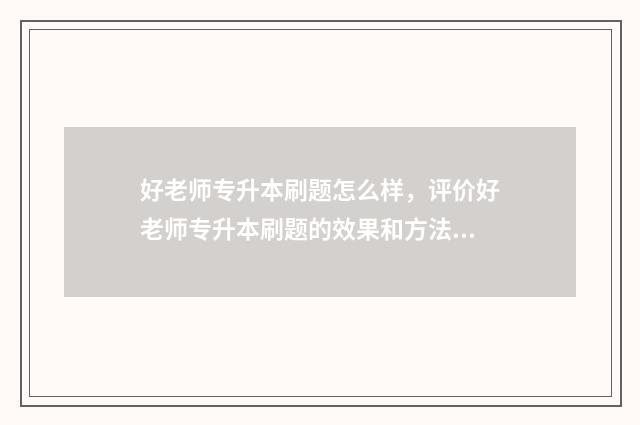 好老师专升本刷题怎么样，评价好老师专升本刷题的效果和方法 好老师专升本报哪个班好