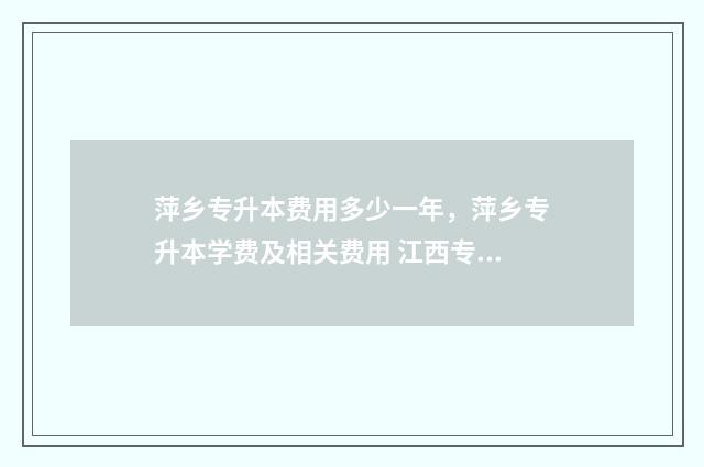 萍乡专升本费用多少一年,萍乡专升本学费及相关费用 江西专升本萍乡学院
