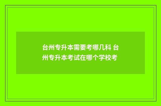 台州专升本需要考哪几科 台州专升本考试在哪个学校考