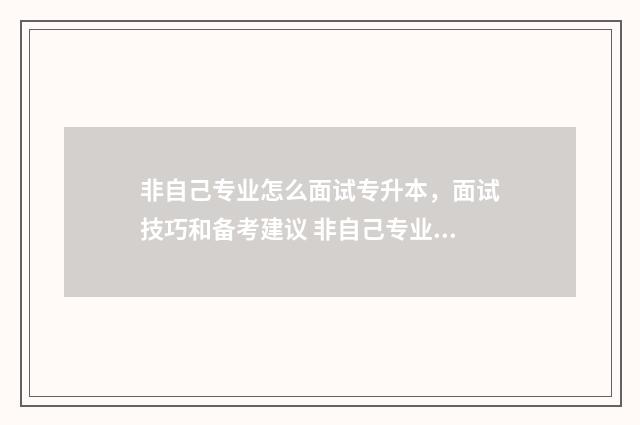 非自己专业怎么面试专升本，面试技巧和备考建议 非自己专业怎么写简历
