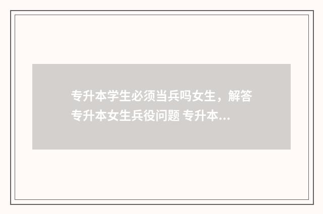 专升本学生必须当兵吗女生，解答专升本女生兵役问题 专升本学生必须考四级吗