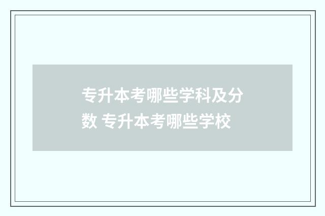 专升本考哪些学科及分数 专升本考哪些学校
