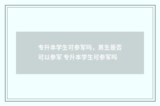 专升本学生可参军吗，男生是否可以参军 专升本学生可参军吗