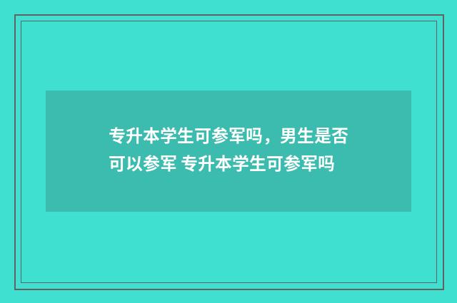 专升本学生可参军吗，男生是否可以参军 专升本学生可参军吗