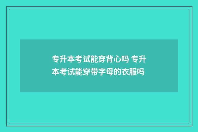 专升本考试能穿背心吗 专升本考试能穿带字母的衣服吗