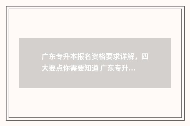 广东专升本报名资格要求详解,四大要点你需要知道 广东专升本报名2024