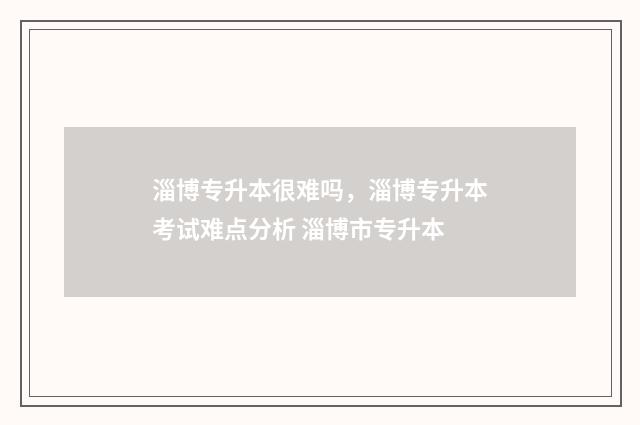 淄博专升本很难吗,淄博专升本考试难点分析 淄博市专升本
