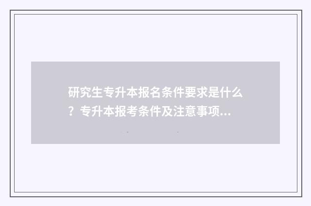 研究生专升本报名条件要求是什么?专升本报考条件及注意事项 考研报名专升本