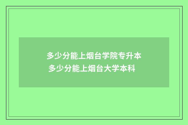 多少分能上烟台学院专升本 多少分能上烟台大学本科