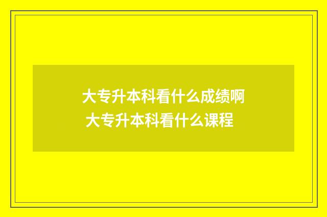 大专升本科看什么成绩啊 大专升本科看什么课程