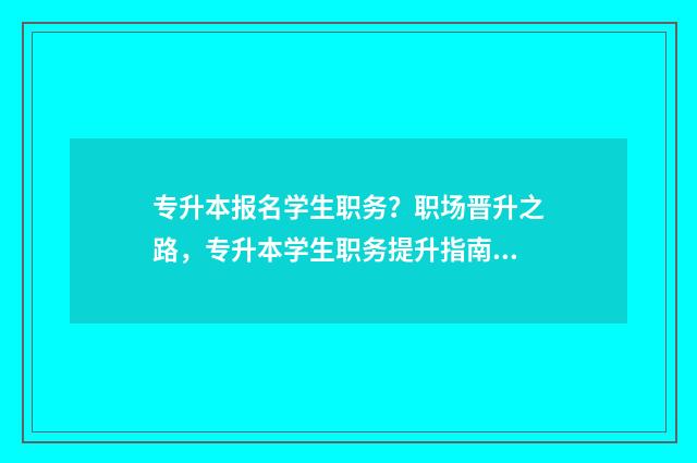 专升本报名学生职务?职场晋升之路,专升本学生职务提升指南 专升本报名学生证丢了能报吗