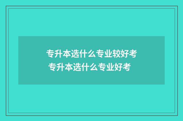 专升本选什么专业较好考 专升本选什么专业好考