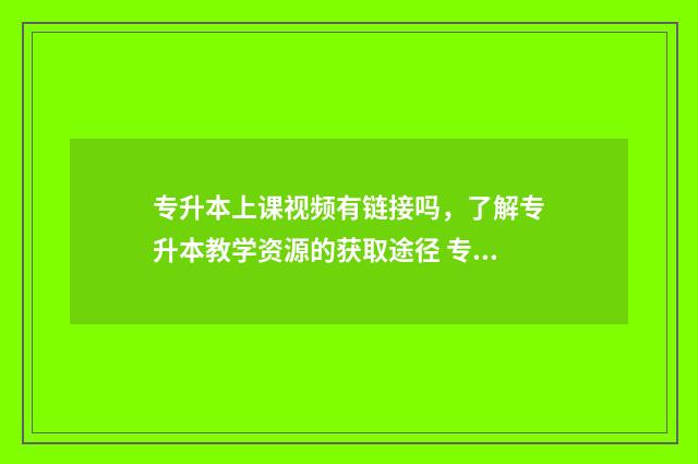 专升本上课视频有链接吗,了解专升本教学资源的获取途径 专升本课件视频