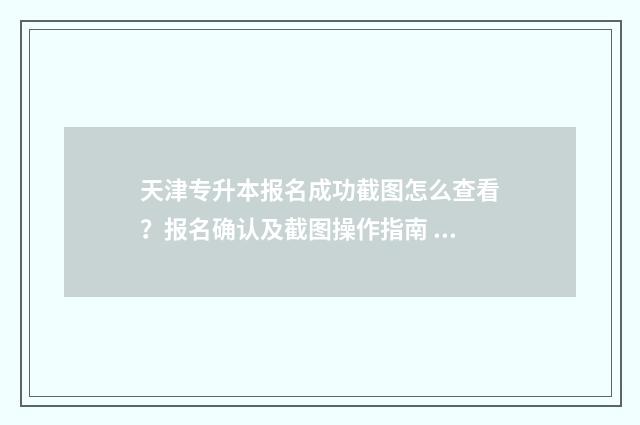 天津专升本报名成功截图怎么查看?报名确认及截图操作指南 天津专升本报名时间