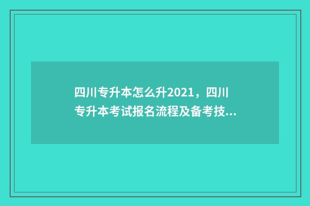 四川专升本怎么升2021,四川专升本考试报名流程及备考技巧 四川专升本怎么样