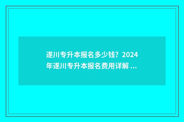 遂川专升本报名多少钱？2024年遂川专升本报名费用详解 遂宁市专升本