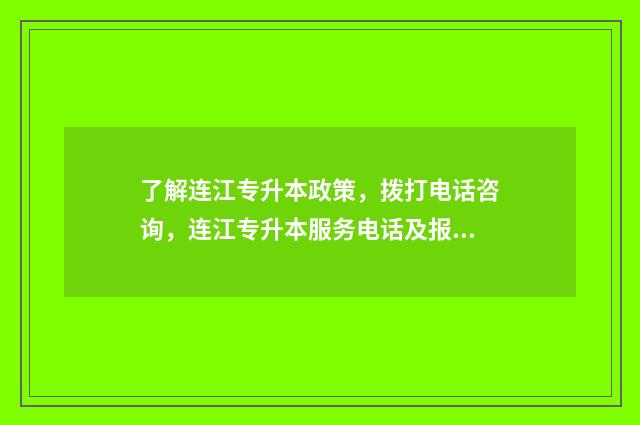 了解连江专升本政策，拨打电话咨询，连江专升本服务电话及报名程序 了解连江专升本的网站