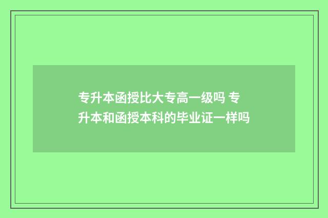 专升本函授比大专高一级吗 专升本和函授本科的毕业证一样吗