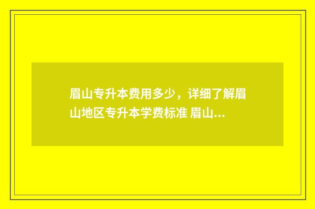 眉山专升本费用多少,详细了解眉山地区专升本学费标准 眉山职业技术学院专升本对口学校2020