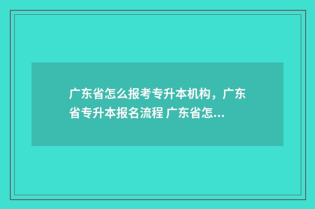 广东省怎么报考专升本机构，广东省专升本报名流程 广东省怎么报考士官学校