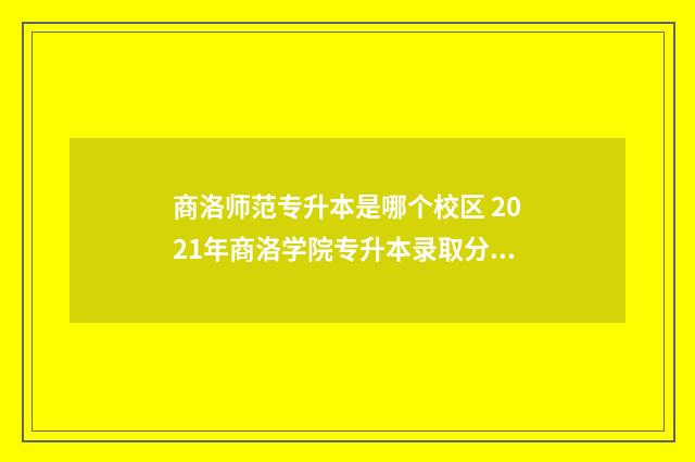 商洛师范专升本是哪个校区 2021年商洛学院专升本录取分数线