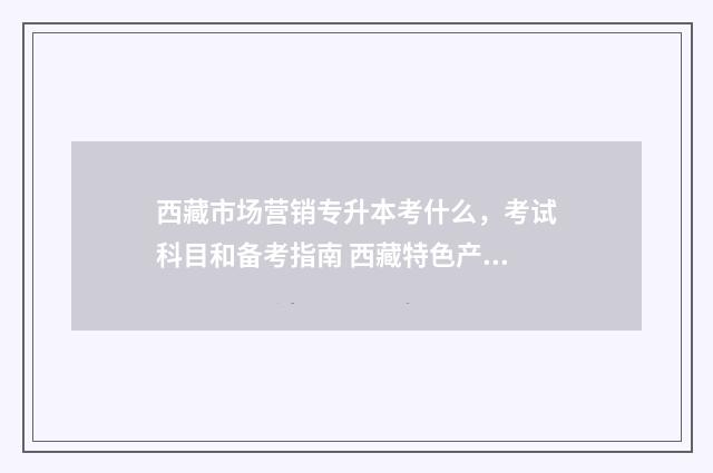 西藏市场营销专升本考什么，考试科目和备考指南 西藏特色产品营销分析