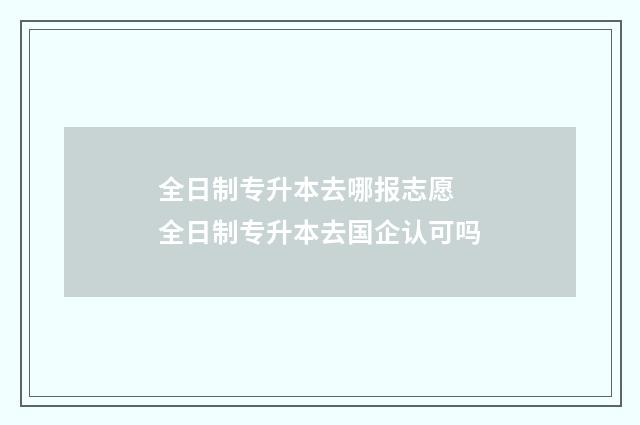 全日制专升本去哪报志愿 全日制专升本去国企认可吗