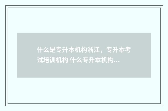 什么是专升本机构浙江,专升本考试培训机构 什么专升本机构按学期付费