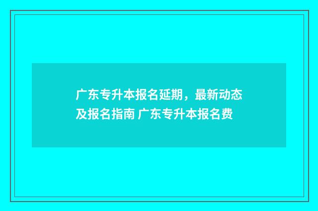 广东专升本报名延期，最新动态及报名指南 广东专升本报名费