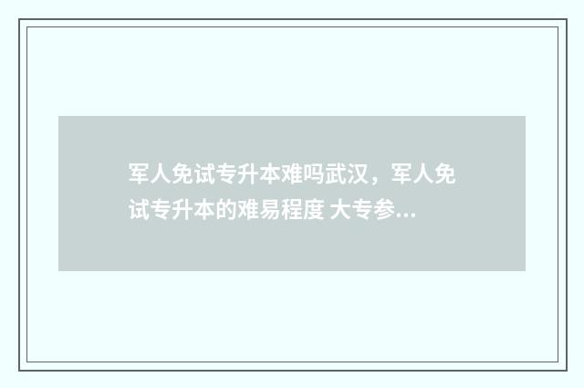 军人免试专升本难吗武汉,军人免试专升本的难易程度 大专参军免试升本条件