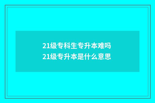 21级专科生专升本难吗 21级专升本是什么意思