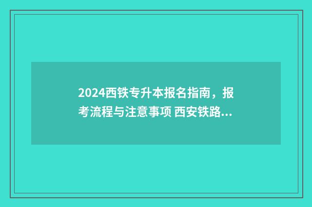 2024西铁专升本报名指南，报考流程与注意事项 西安铁路局专升本
