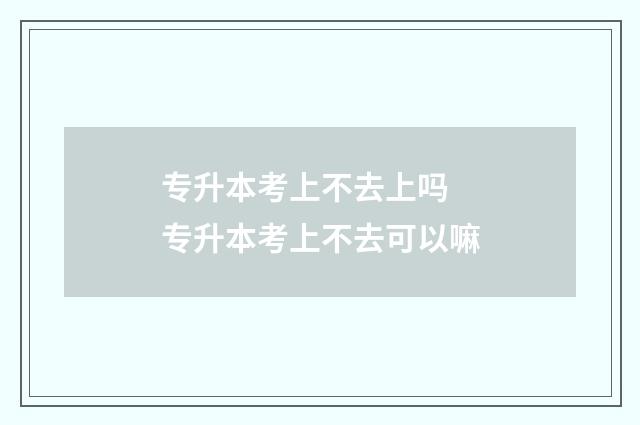 专升本考上不去上吗 专升本考上不去可以嘛