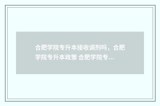 合肥学院专升本接收调剂吗，合肥学院专升本政策 合肥学院专升本有哪些专业