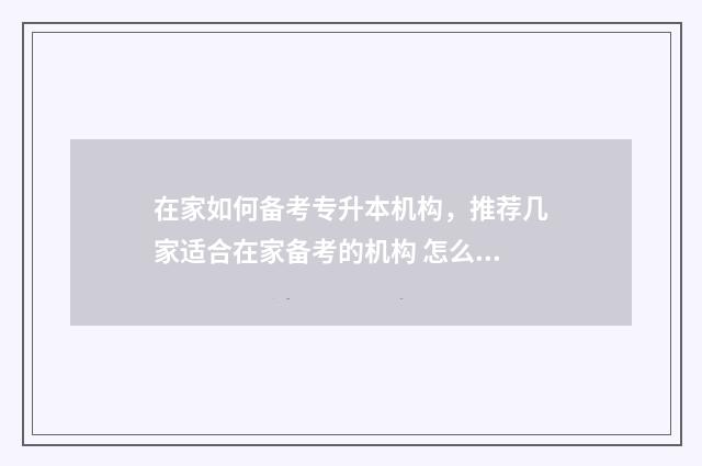 在家如何备考专升本机构,推荐几家适合在家备考的机构 怎么可以专心备考