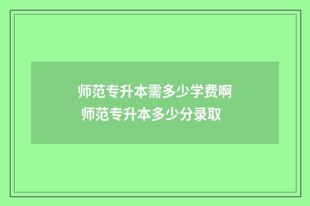 师范专升本需多少学费啊 师范专升本多少分录取