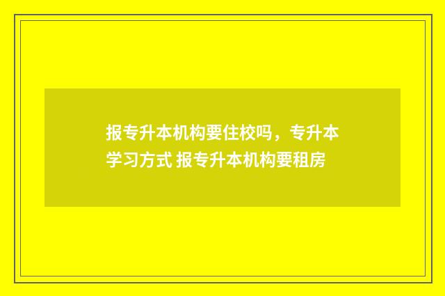 报专升本机构要住校吗,专升本学习方式 报专升本机构要租房