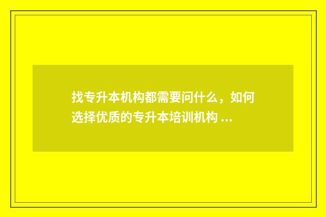 找专升本机构都需要问什么,如何选择优质的专升本培训机构 找专升本机构都是什么人
